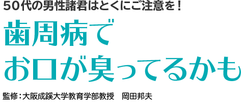 50代の男性諸君はとくにご注意を！歯周病でお口が臭ってるかも