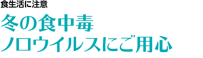 食生活に注意　冬の食中毒　ノロウイルスにご用心