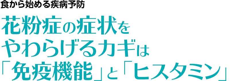 食から始める疾病予防	 花粉症の症状をやわらげるカギは「免疫機能」と「ヒスタミン」