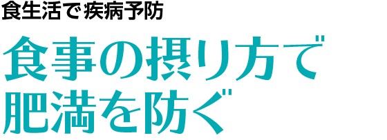 食生活で始める疾病予防　食事の摂り方で肥満を防ぐ
