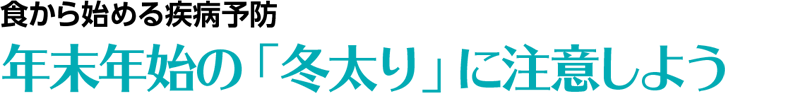 食から始める疾病予防　年末年始の「冬太り」に注意しよう