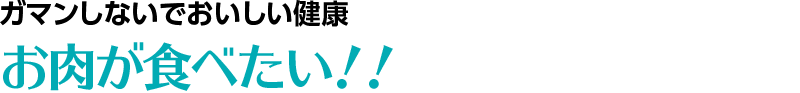 ガマンしないでおいしい健康 お肉が食べたい！！