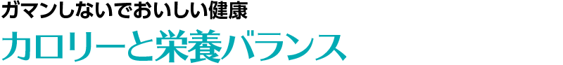 ガマンしないでおいしい健康 カロリーと栄養バランス