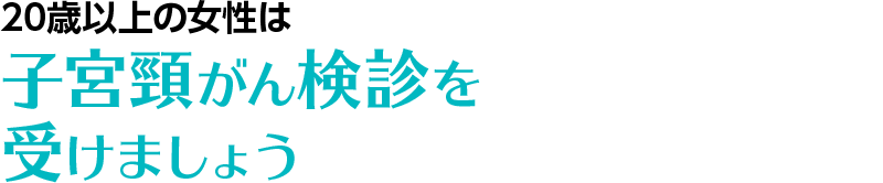 20歳以上の女性は子宮頸がん検診を受けましょう