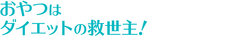 おやつはダイエットの救世主！
