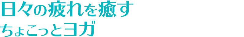 日々の疲れを癒すちょこっとヨガ