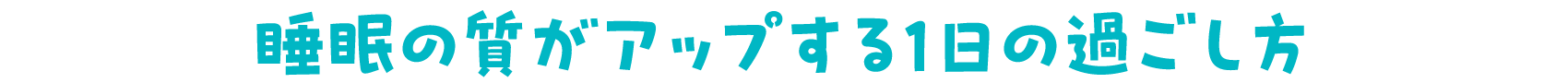 睡眠の質がアップする1日の過ごし方