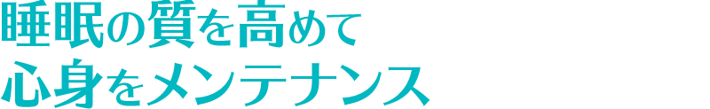 睡眠の質を高めて心身をメンテナンス