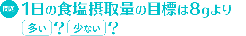 問題：1日の食塩摂取量の目標は8gより　多い/少ない