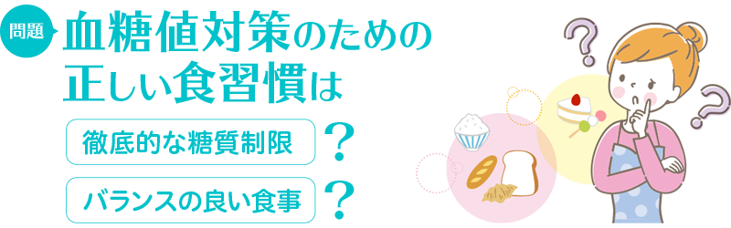 問題：血糖値対策のための正しい食習慣は　徹底的な糖質制限/バランスの良い食事