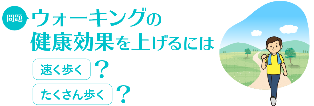 問題：ウォーキングの健康効果を上げるには　速く歩く/たくさん歩く