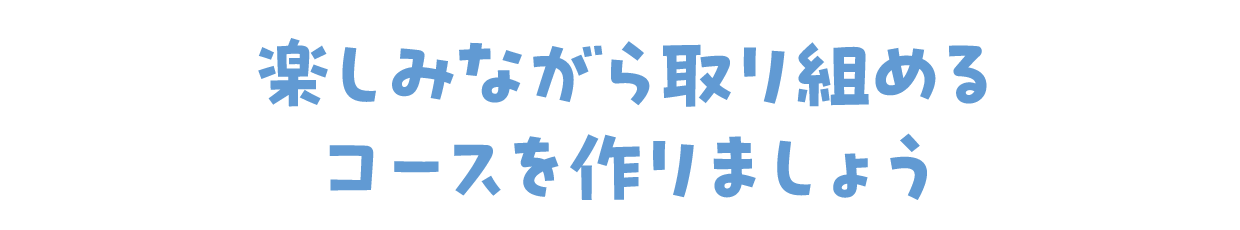 楽しみながら取り組めるコースを作りましょう