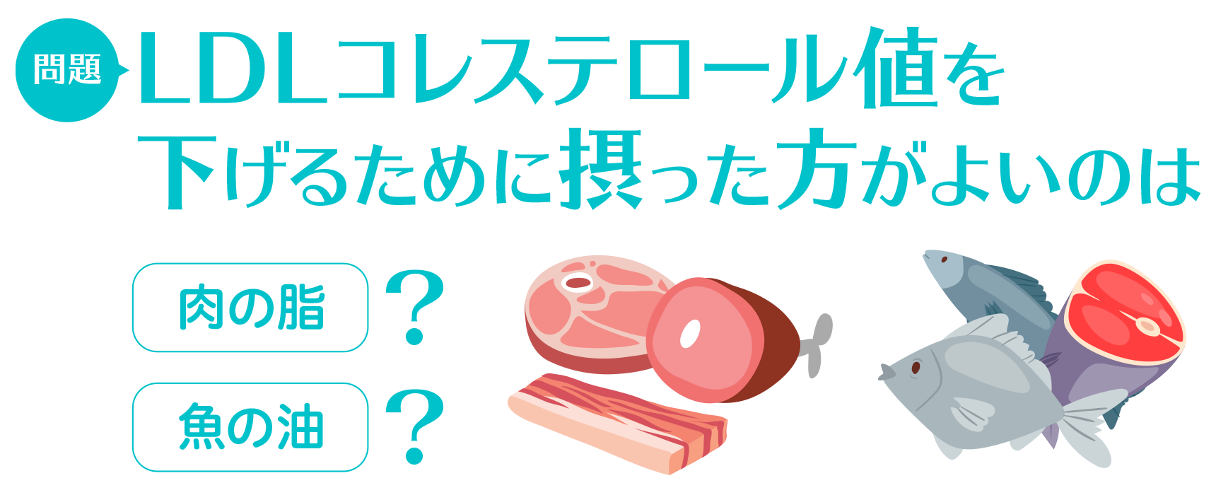 問題：LDLコレステロール値を下げるために摂った方がよいのは 肉の脂/魚の油