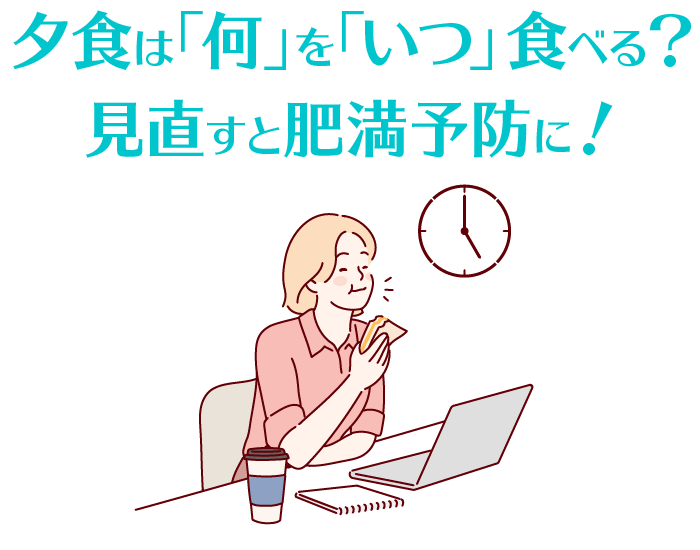 夕食は「何」を「いつ」食べる？　見直すと肥満予防に！